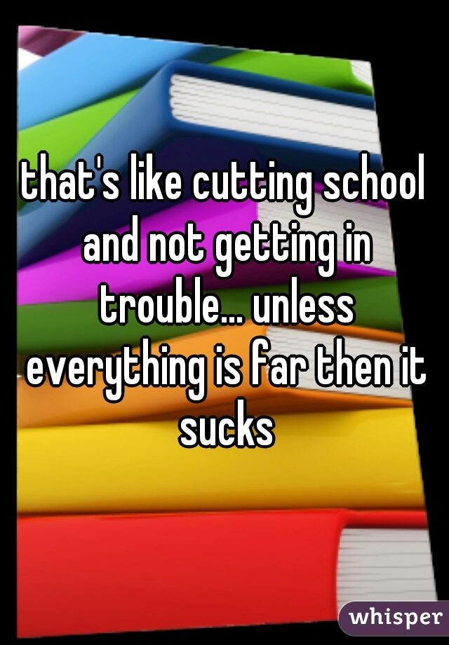 that's like cutting school and not getting in trouble... unless everything is far then it sucks