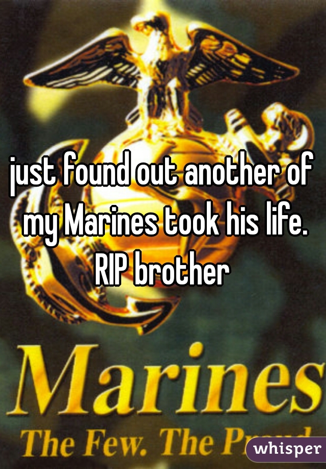 just found out another of my Marines took his life. RIP brother 