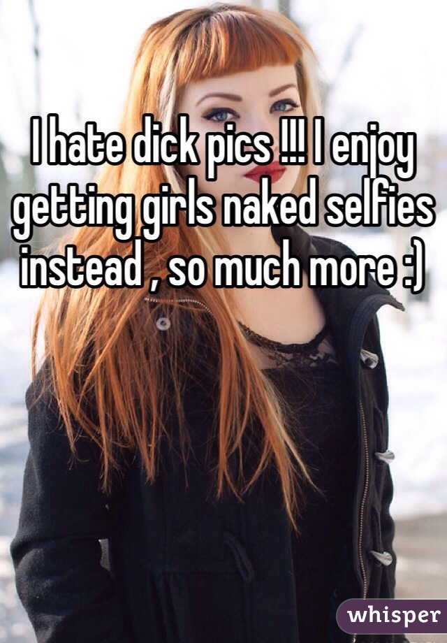 I hate dick pics !!! I enjoy getting girls naked selfies instead , so much more :)