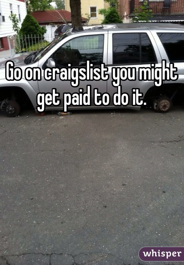Go on craigslist you might get paid to do it.