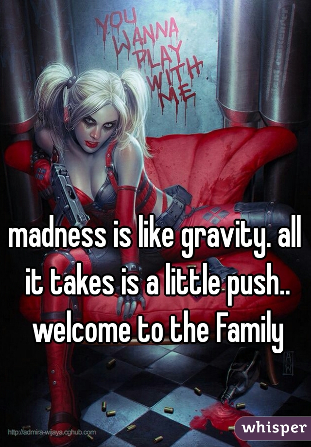 madness is like gravity. all it takes is a little push.. welcome to the Family