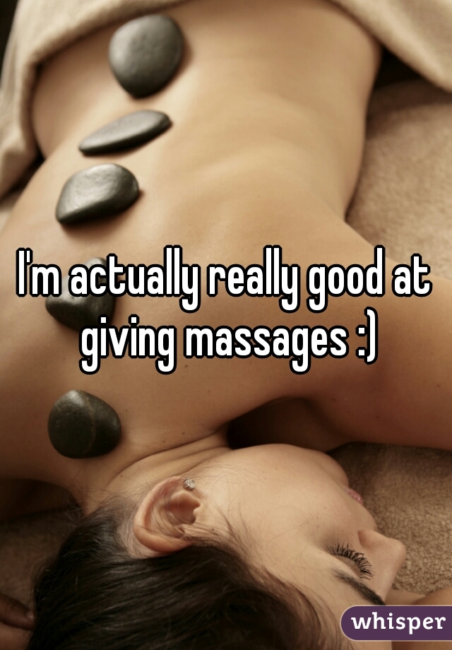 I'm actually really good at giving massages :)