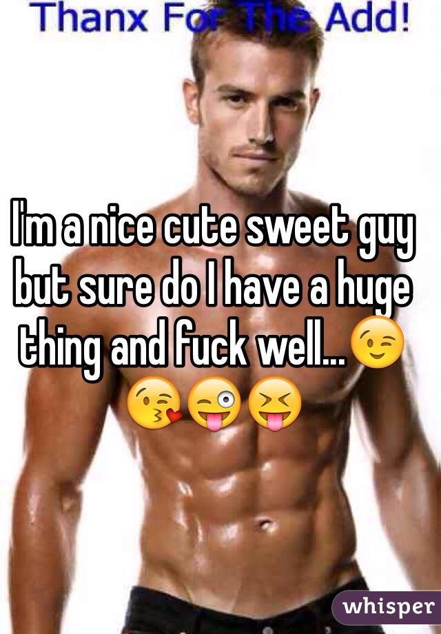 I'm a nice cute sweet guy but sure do I have a huge thing and fuck well...😉😘😜😝