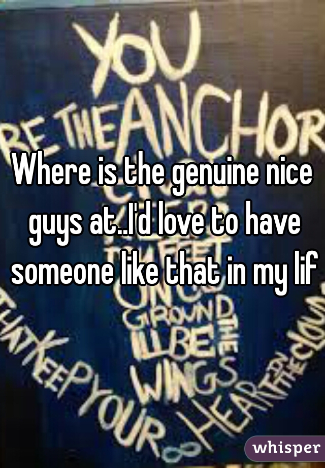 Where is the genuine nice guys at..I'd love to have someone like that in my life