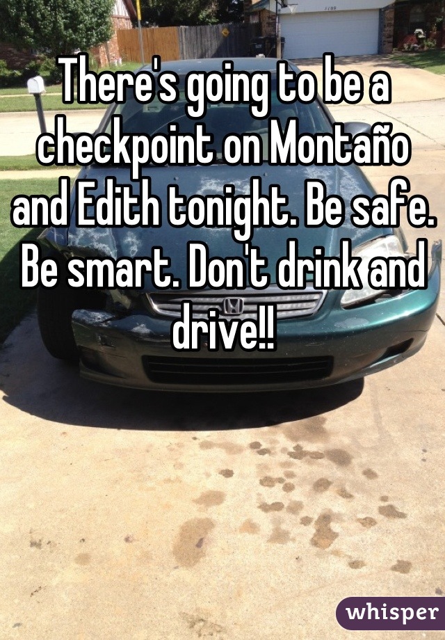 There's going to be a checkpoint on Montaño and Edith tonight. Be safe. Be smart. Don't drink and drive!!