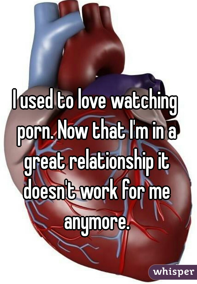 I used to love watching porn. Now that I'm in a great relationship it doesn't work for me anymore.
