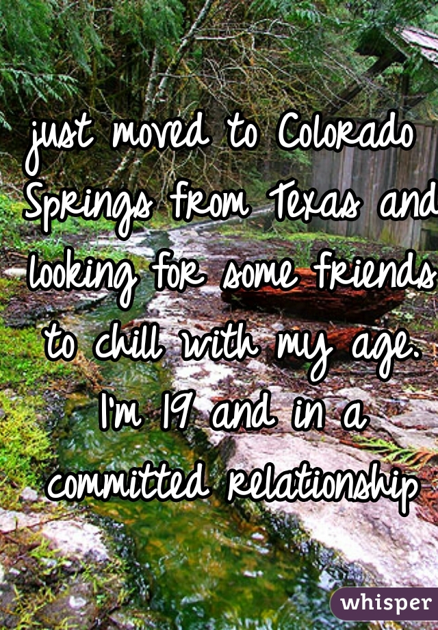 just moved to Colorado Springs from Texas and looking for some friends to chill with my age. I'm 19 and in a committed relationship