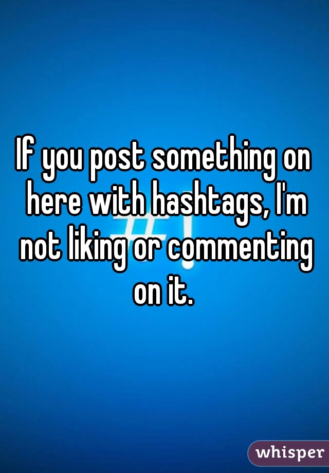 If you post something on here with hashtags, I'm not liking or commenting on it. 