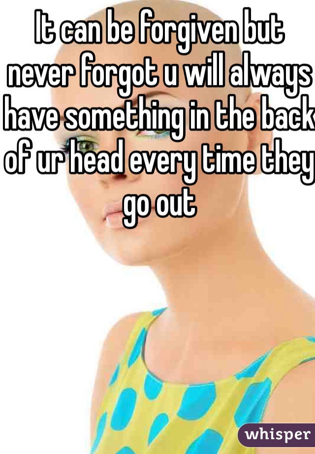 It can be forgiven but never forgot u will always have something in the back of ur head every time they go out 