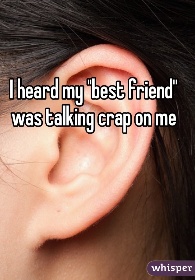 I heard my "best friend" was talking crap on me