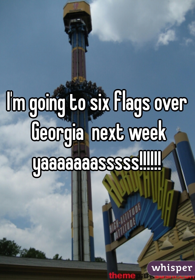 I'm going to six flags over Georgia  next week yaaaaaaasssss!!!!!! 