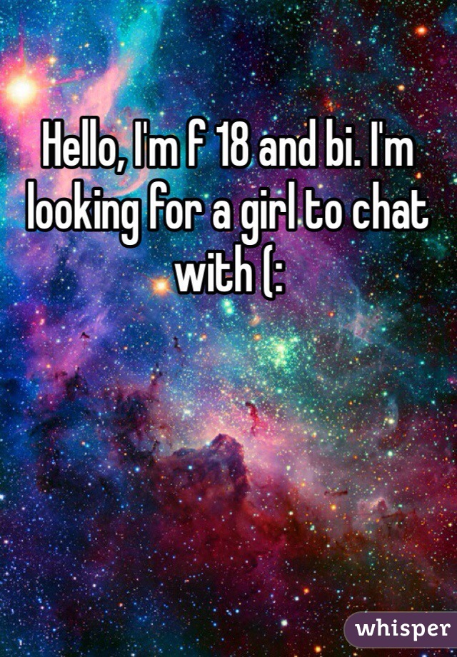 Hello, I'm f 18 and bi. I'm looking for a girl to chat with (:
