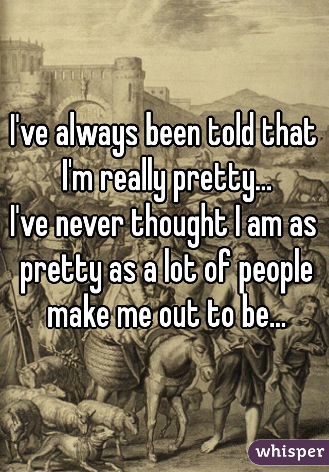 I've always been told that I'm really pretty...



I've never thought I am as pretty as a lot of people make me out to be...