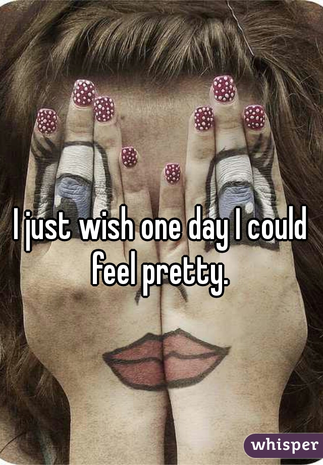 I just wish one day I could feel pretty. 