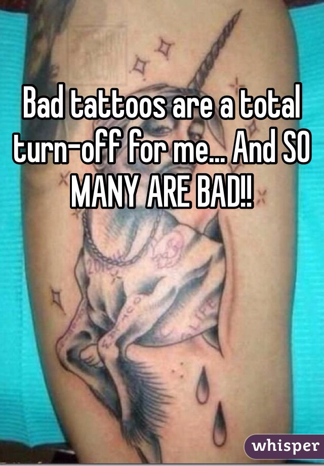 Bad tattoos are a total turn-off for me... And SO MANY ARE BAD!!