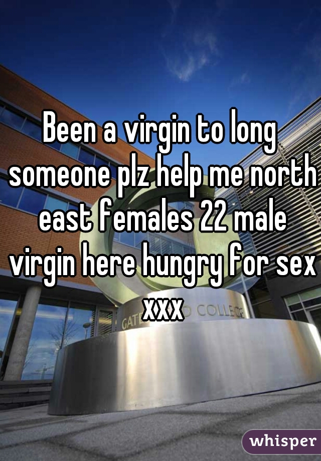 Been a virgin to long someone plz help me north east females 22 male virgin here hungry for sex xxx