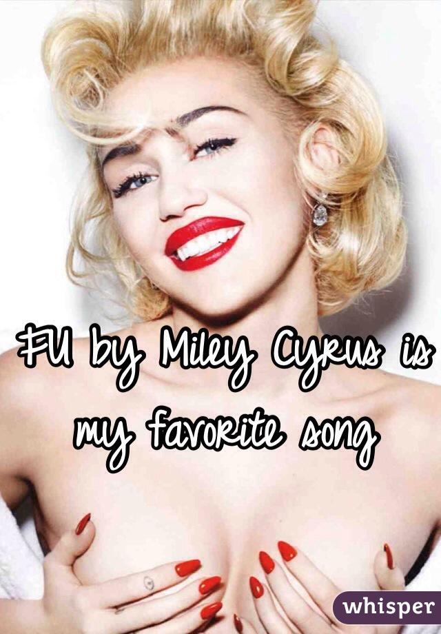 FU by Miley Cyrus is my favorite song 