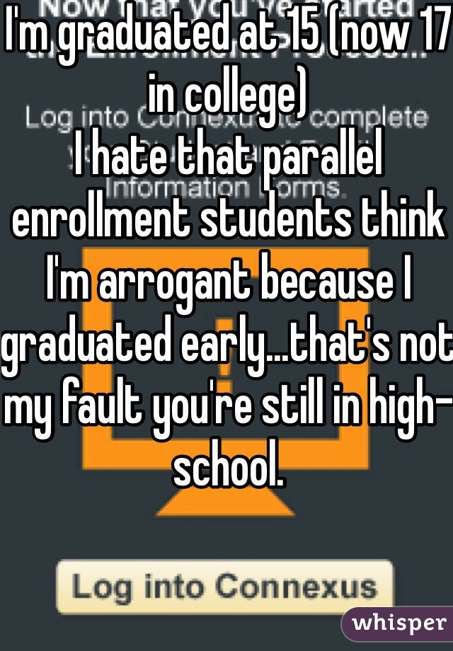 I'm graduated at 15 (now 17 in college) 
I hate that parallel enrollment students think I'm arrogant because I graduated early...that's not my fault you're still in high-school. 