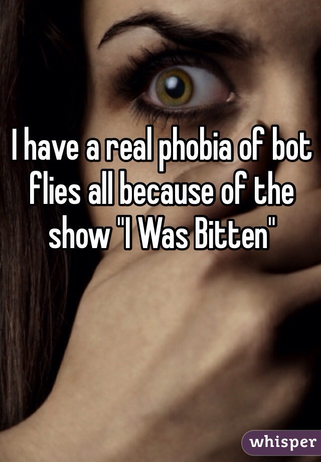 I have a real phobia of bot flies all because of the show "I Was Bitten" 