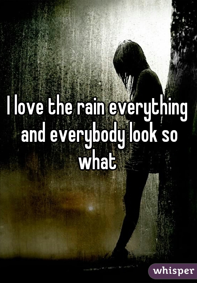 I love the rain everything and everybody look so what 