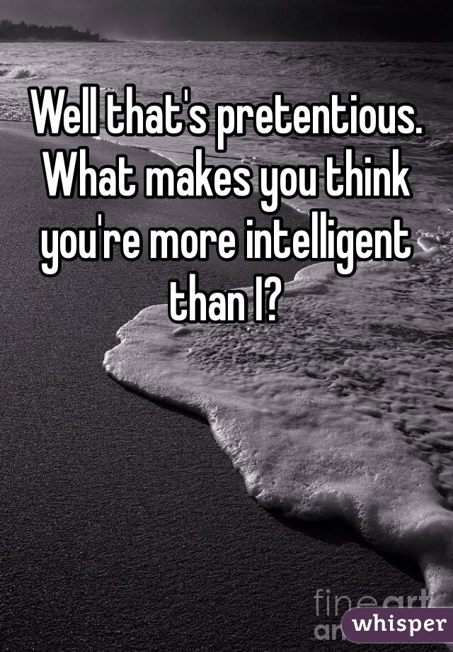 Well that's pretentious.
What makes you think you're more intelligent than I?