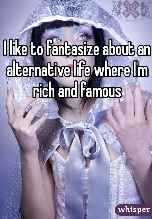 I like to fantasize about an alternative life where I'm rich and famous