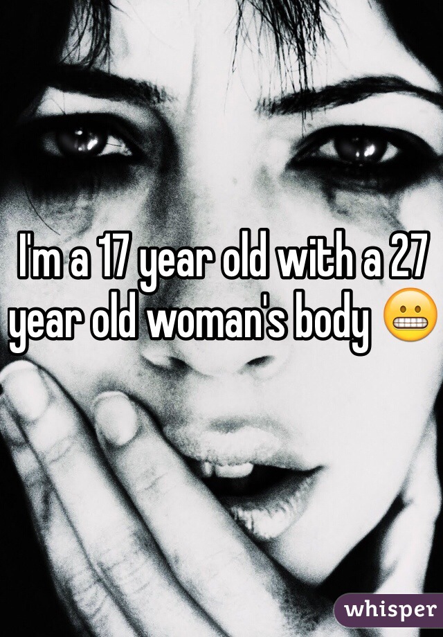 I'm a 17 year old with a 27 year old woman's body 😬