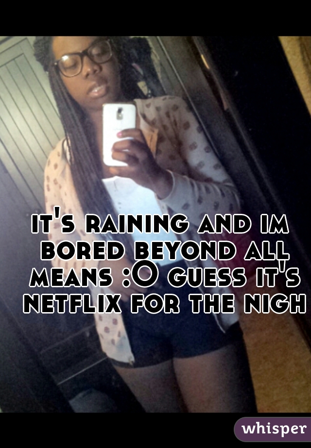 it's raining and im bored beyond all means :O guess it's netflix for the night