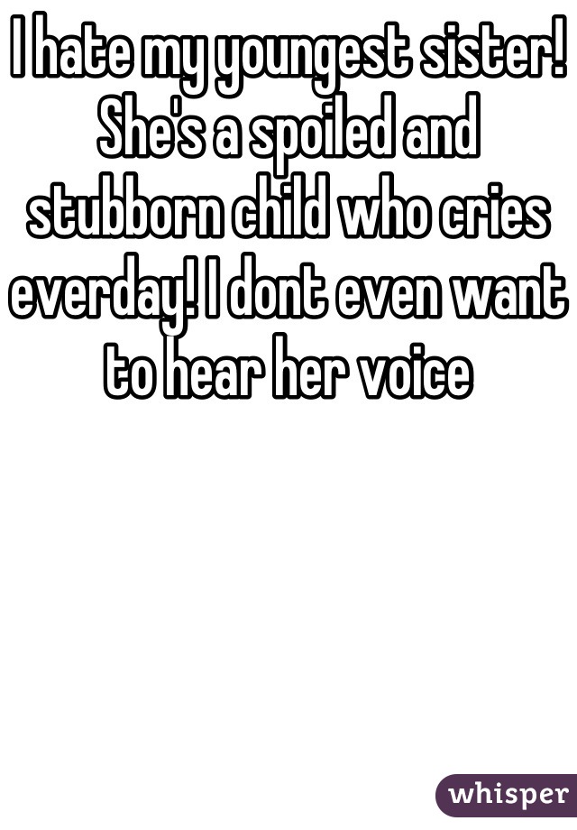 I hate my youngest sister! She's a spoiled and stubborn child who cries everday! I dont even want to hear her voice