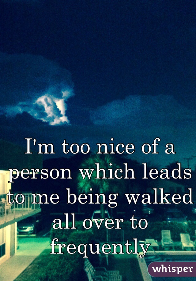 I'm too nice of a person which leads to me being walked all over to frequently 