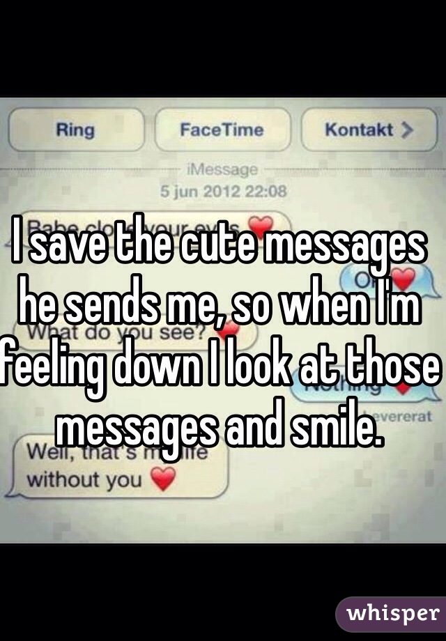 I save the cute messages he sends me, so when I'm feeling down I look at those messages and smile. 