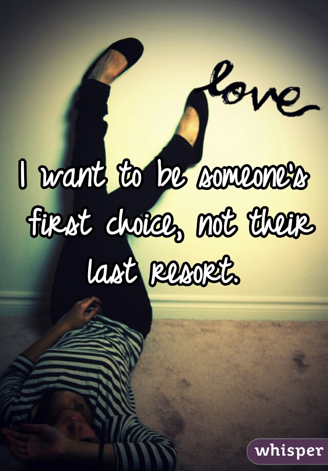 I want to be someone's first choice, not their last resort. 
