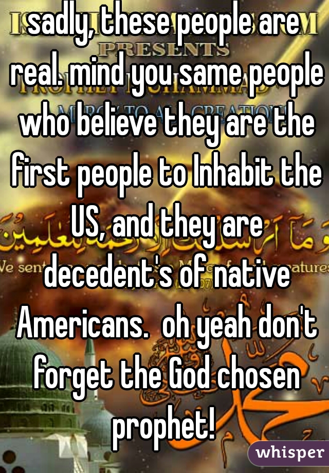 sadly, these people are real. mind you same people who believe they are the first people to Inhabit the US, and they are decedent's of native Americans.  oh yeah don't forget the God chosen prophet! 