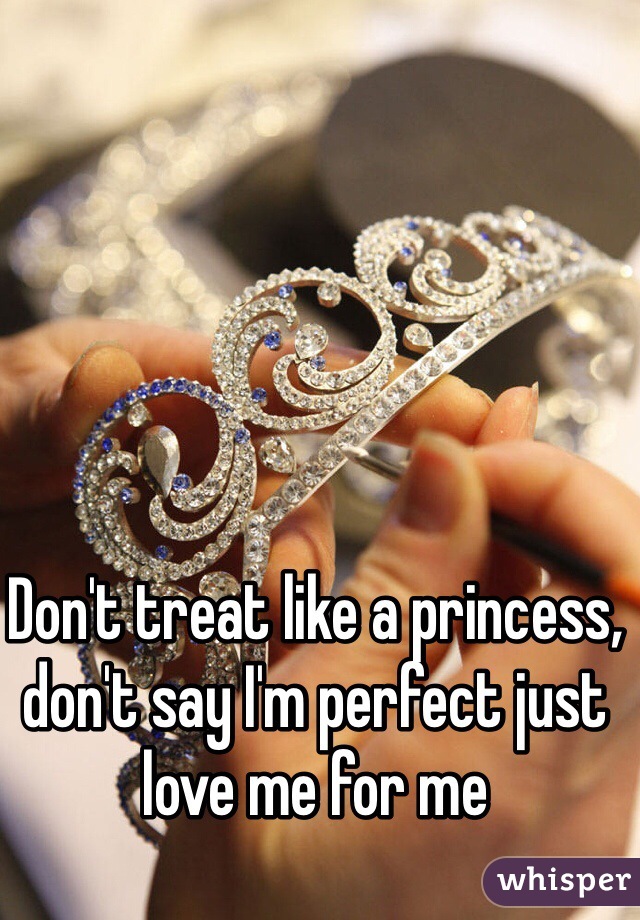 Don't treat like a princess, don't say I'm perfect just love me for me