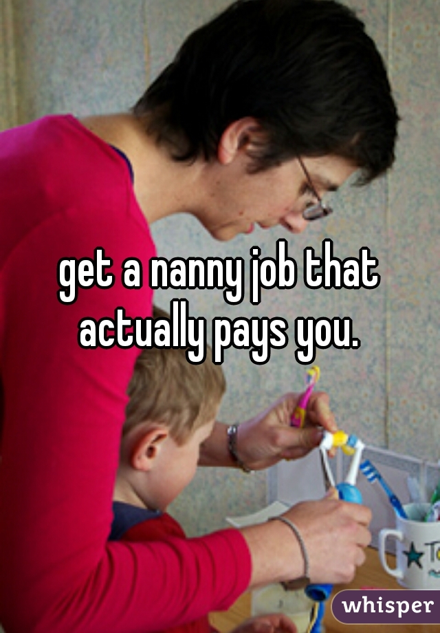 get a nanny job that actually pays you. 