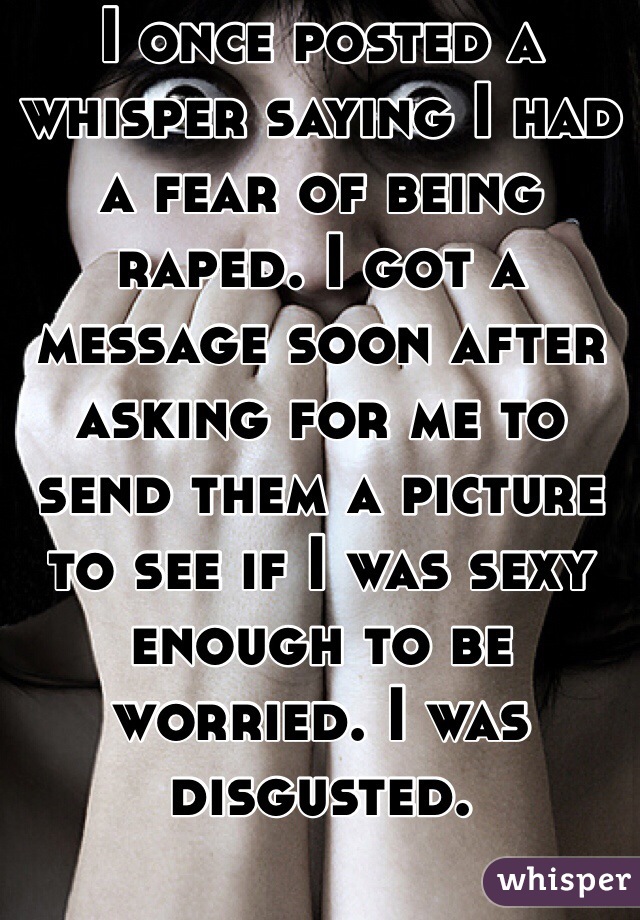 I once posted a whisper saying I had a fear of being raped. I got a message soon after asking for me to send them a picture to see if I was sexy enough to be worried. I was disgusted.
