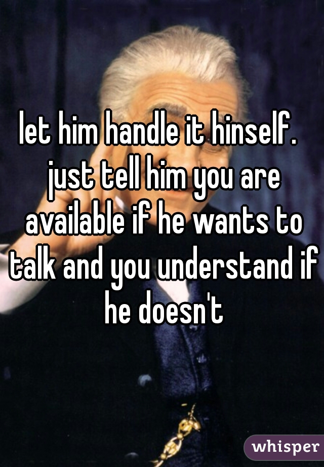 let him handle it hinself.  just tell him you are available if he wants to talk and you understand if he doesn't