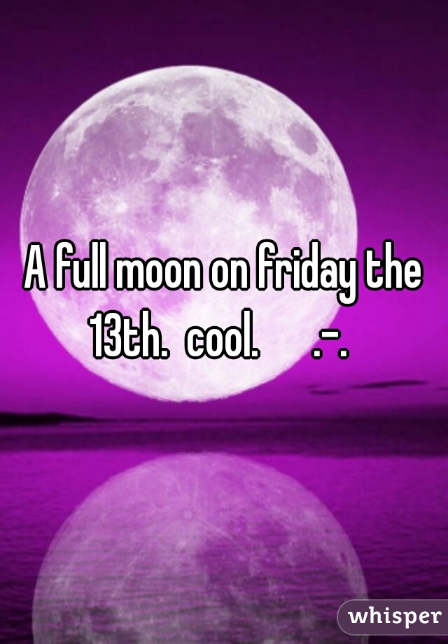 A full moon on friday the 13th.  cool.      .-.  