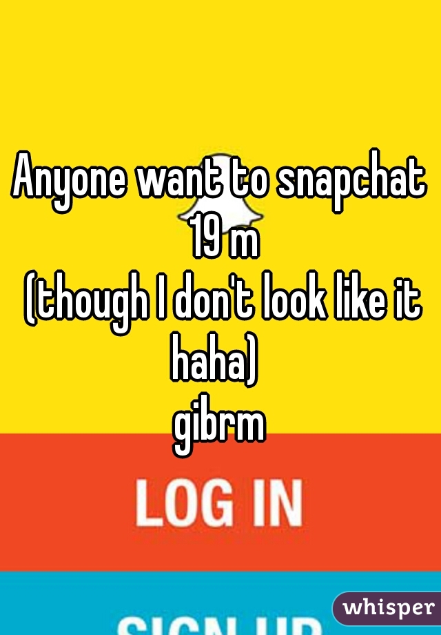 Anyone want to snapchat 19 m
 (though I don't look like it haha)  
gibrm