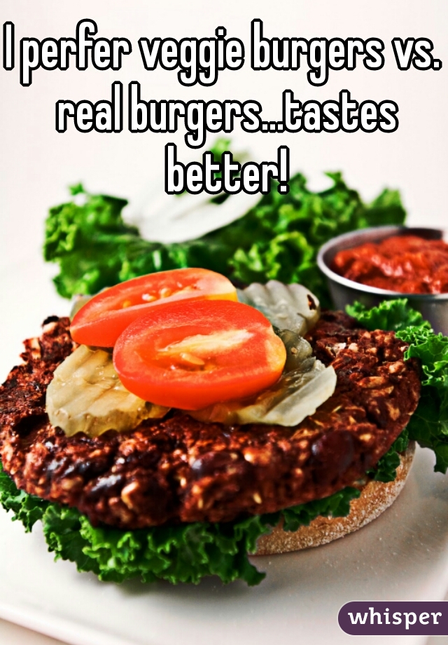 I perfer veggie burgers vs. real burgers...tastes better!