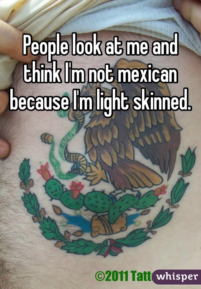 People look at me and think I'm not mexican because I'm light skinned. 