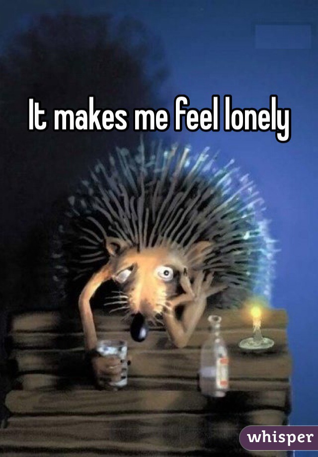 It makes me feel lonely 