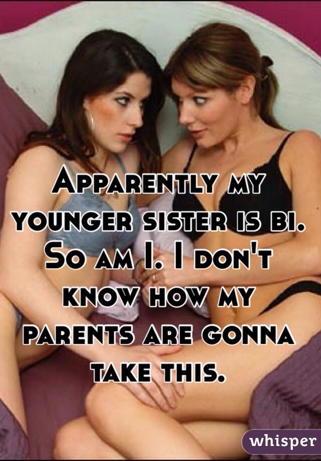 Apparently my younger sister is bi. So am I. I don't know how my parents are gonna take this.
