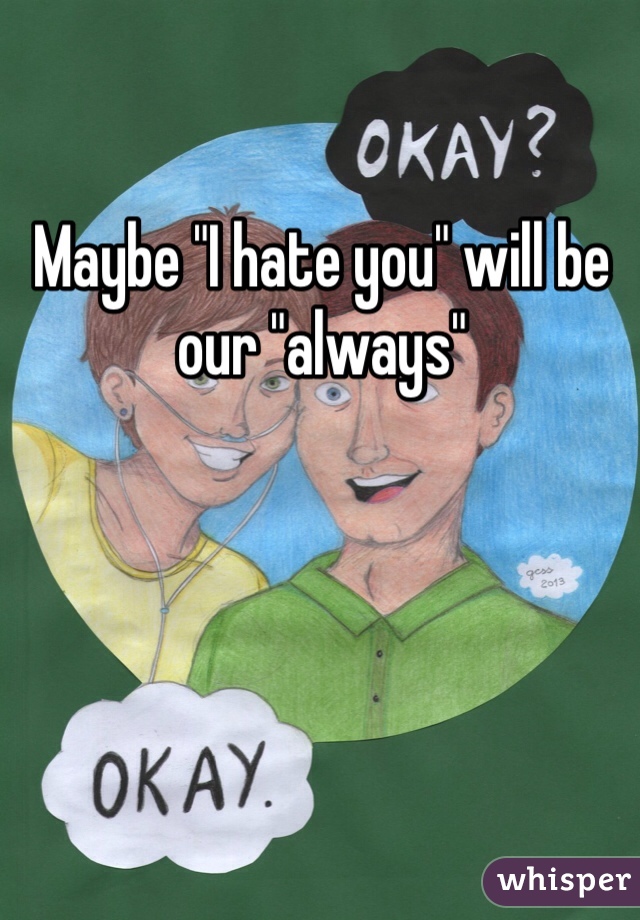 Maybe "I hate you" will be our "always" 