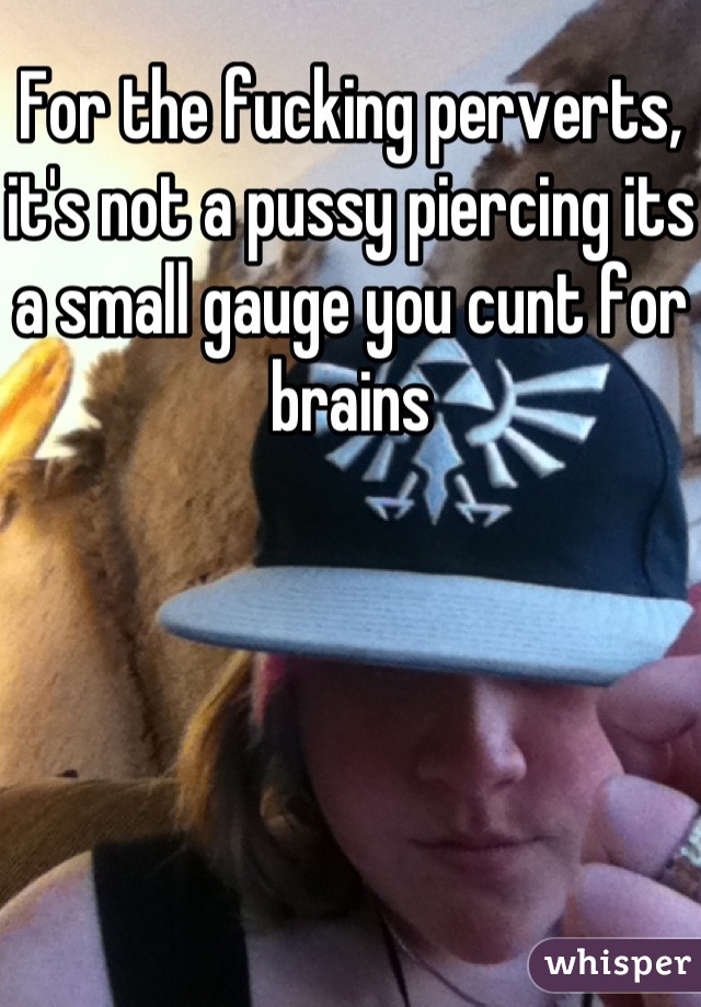 For the fucking perverts, it's not a pussy piercing its a small gauge you cunt for brains