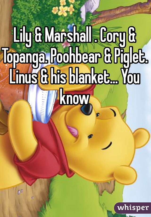 Lily & Marshall . Cory & Topanga. Poohbear & Piglet. Linus & his blanket... You know