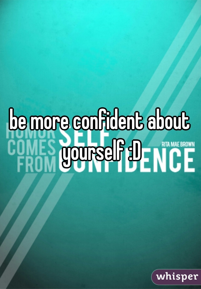 be more confident about yourself :D