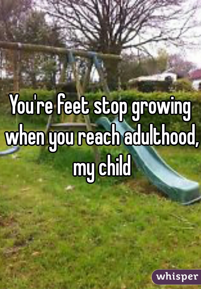 You're feet stop growing when you reach adulthood, my child