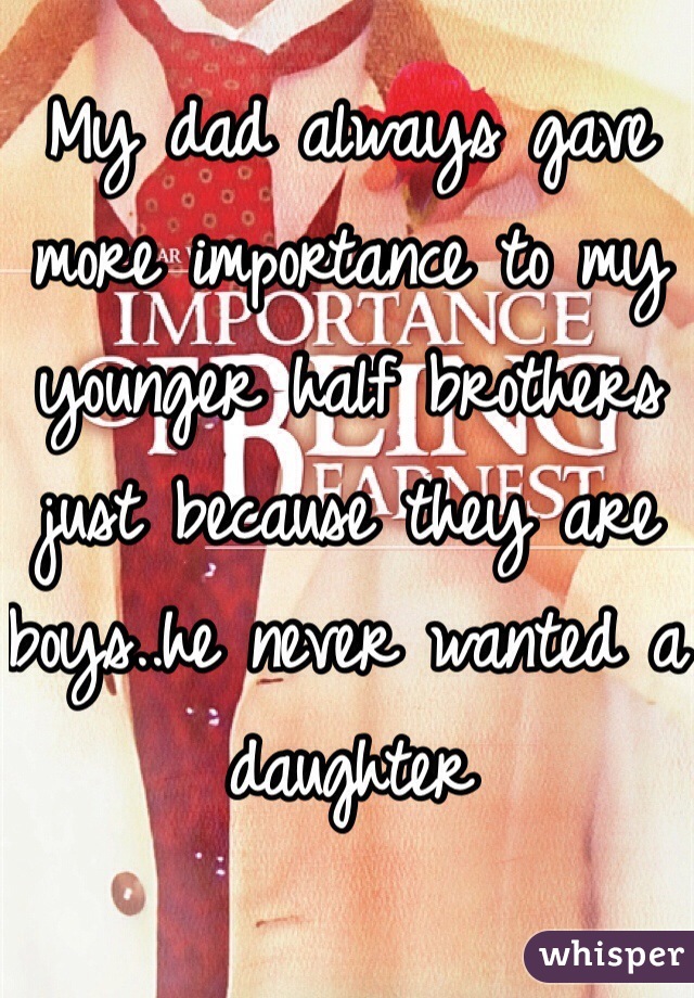 My dad always gave more importance to my younger half brothers just because they are boys..he never wanted a daughter