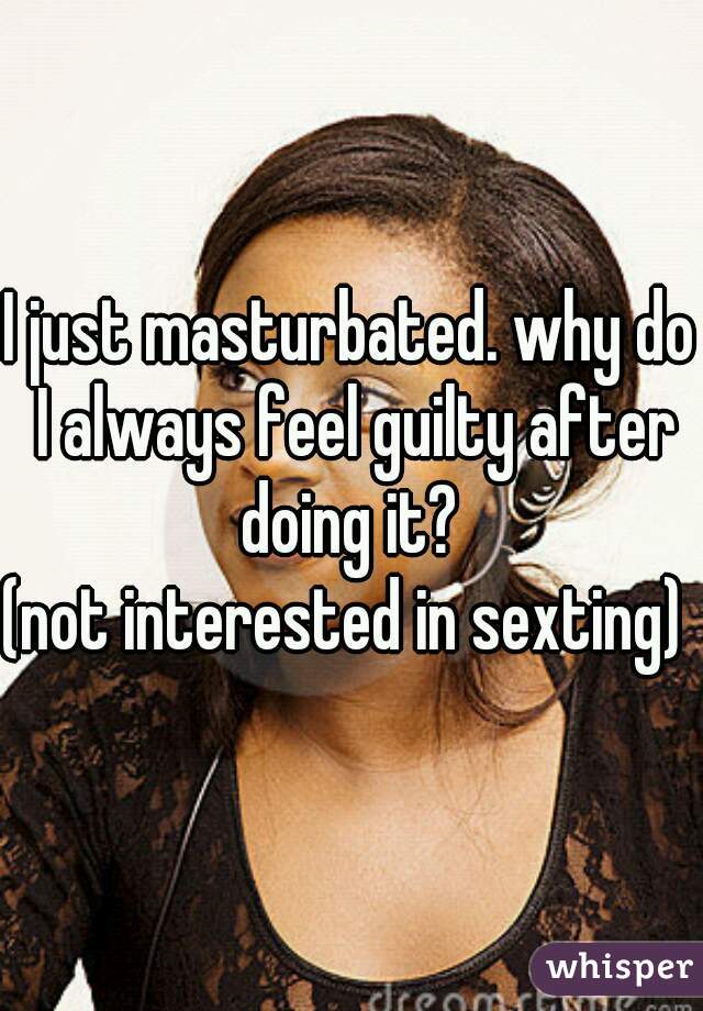 I just masturbated. why do I always feel guilty after doing it? 
(not interested in sexting) 